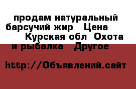 продам натуральный барсучий жир › Цена ­ 1500- - Курская обл. Охота и рыбалка » Другое   